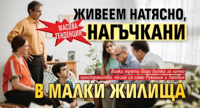 Масова тенденция: Живеем натясно, нагъчкани в малки жилища