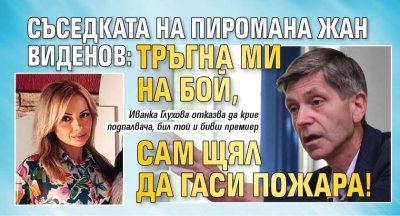 Съседката на пиромана Жан Виденов: Тръгна ми на бой, сам щял да гаси пожара!