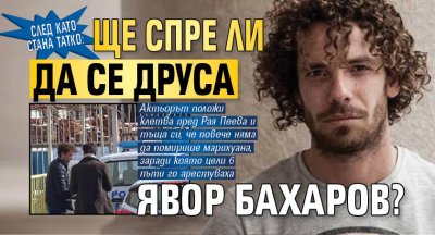 След като стана татко: Ще спре ли да се друса Явор Бахаров?