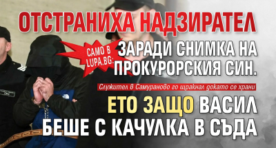 Само в Lupa.bg: Уволниха надзирател заради снимка на прокурорския син. Ето защо Васил беше с качулка в съда