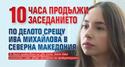 Десет часа продължи заседанието по делото срещу Ива Михайлова в Северна Македония