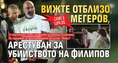 Само в Lupa.bg: Вижте отблизо Мегеров, арестуван за убийството на Филипов 
