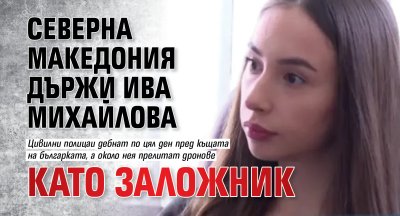 Северна Македония държи Ива Михайлова като заложник