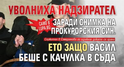 Само в Lupa.bg: Уволниха надзирател заради снимка на прокурорския син. Ето защо Васил беше с качулка в съда
