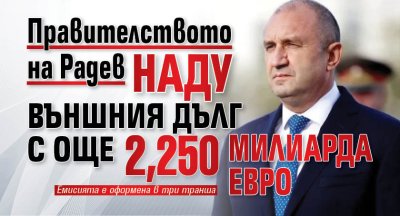 Правителството на Радев наду външния дълг с още 2,250 милиарда евро
