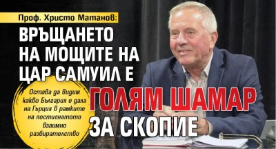 Проф. Христо Матанов: Връщането на мощите на цар Самуил е голям шамар за Скопие