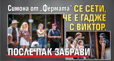 Симона от &bdquo;Фермата&ldquo; се сети, че е гадже с Виктор, после пак забрави