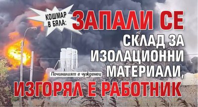 Кошмар в Бяла: Запали се склад за изолационни материали, изгорял е работник