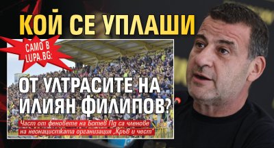 Само в Lupa.bg: Кой се уплаши от ултрасите на Илиян Филипов?