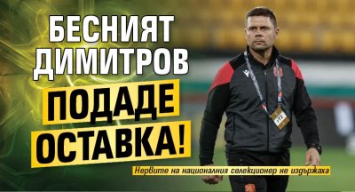 Бесният Димитров подаде оставка! 