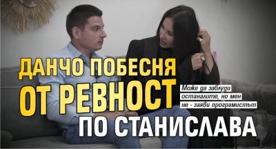 Данчо побесня от ревност по Станислава