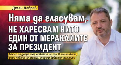 Делян Добрев: Няма да гласувам, не харесвам нито един от мераклиите за президент