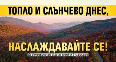 Топло и слънчево днес, наслаждавайте се!