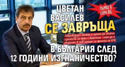 Само в Lupa.bg: Цветан Василев се завръща в България след 12 години изгнаничество?