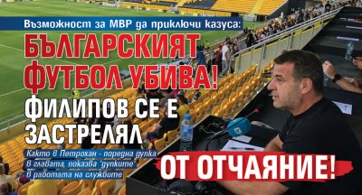 Възможност за МВР да приключи казуса: Българският футбол убива! Филипов се е застрелял от отчаяние!
