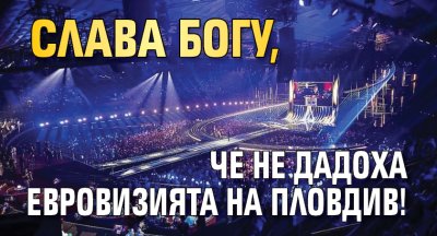 Слава богу, че не дадоха Евровизията на Пловдив!