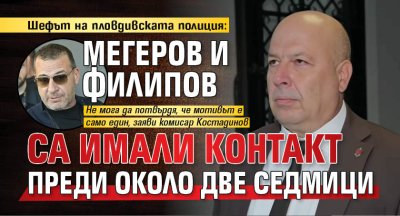 Шефът на пловдивската полиция: Мегеров и Филипов са имали контакт преди около две седмици