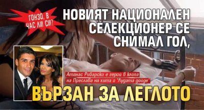 Гонзо, в час ли си? Новият национален селекционер се снимал гол, вързан за леглото (ВИДЕО)