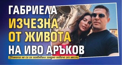 Габриела изчезна от живота на Иво Аръков