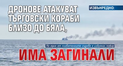 ИЗВЪНРЕДНО: Дронове атакуват търговски кораби близо до Бяла, има загинали 