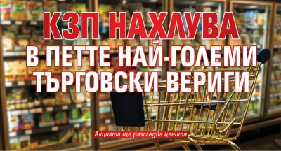 КЗП нахлува в петте най-големи търговски вериги
