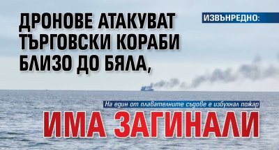 ИЗВЪНРЕДНО: Дронове атакуват търговски кораби близо до Бяла, има загинали 