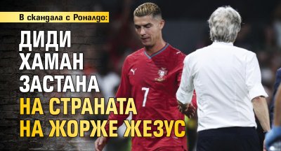 В скандала с Роналдо: Диди Хаман застана на страната на Жорже Жезус