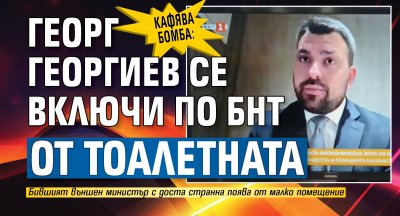 КАФЯВА БОМБА: Георг Георгиев се включи по БНТ от тоалетната
