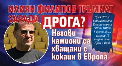 Илиян Филипов гръмнат заради дрога? Негови камиони са хващани с кокаин в Европа