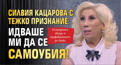 Силвия Кацарова с тежко признание: Идваше ми да се самоубия!
