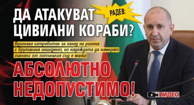 Радев: Да атакуват цивилни кораби? Абсолютно недопустимо! (ВИДЕО)