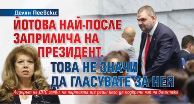 Делян Пеевски: Йотова най-после заприлича на президент. Това не значи да гласувате за нея