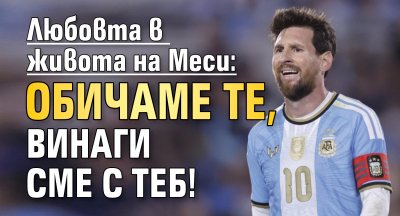 Любовта в живота на Меси: Обичаме те, винаги сме с теб!