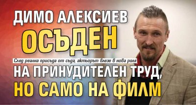 Димо Алексиев осъден на принудителен труд, но само на филм 
