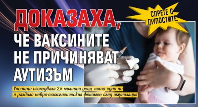 СПРЕТЕ С ГЛУПОСТИТЕ: Доказаха, че ваксините не причиняват аутизъм 