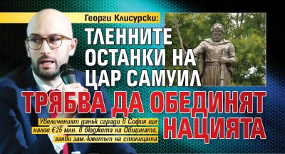 Георги Клисурски: Тленните останки на цар Самуил трябва да обединят нацията