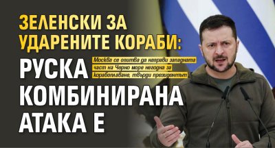 Зеленски за ударените кораби: Руска комбинирана атака е