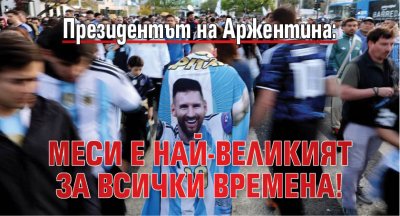 Президентът на Аржентина: Меси е най-великият за всички времена!