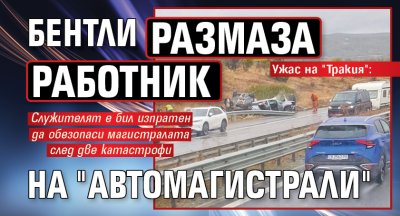 Ужас на "Тракия": Бентли размаза работник на "Автомагистрали" 