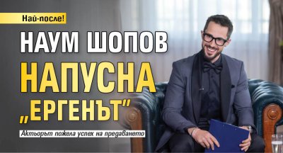 Най-после! Наум Шопов напусна "Ергенът"