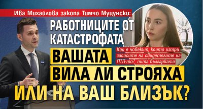 Ива Михайлова закопа Тимчо Муцунски: Работниците от катастрофата вашата вила ли строяха или на ваш близък?