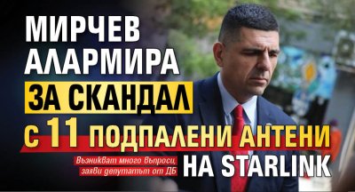 Мирчев алармира за скандал с 11 подпалени антени на Starlink