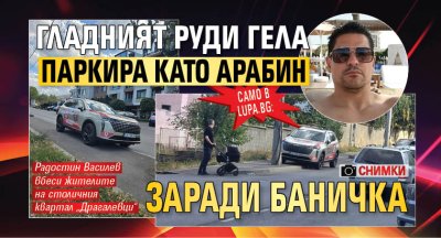 Само в Lupa.bg: Гладният Руди Гела паркира като арабин заради баничка (СНИМКИ)