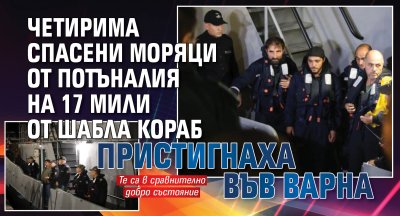 Четирима спасени моряци от потъналия на 17 мили от Шабла кораб пристигнаха във Варна