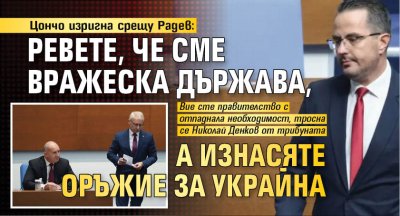 Цончо изригна срещу Радев: Ревете, че сме вражеска държава, а изнасяте оръжие за Украйна
