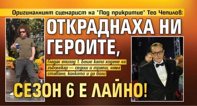 Оригиналният сценарист на "Под прикритие" Тео Чепилов: Откраднаха ни героите, сезон 6 е лайно!