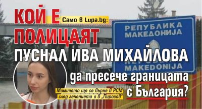 Само в Lupa.bg: Кой е полицаят пуснал Ива Михайлова да пресече границата с България?