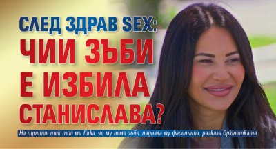 След здрав sex: Чии зъби е избила Станислава?