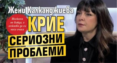 Жени Калканджиева крие сериозни проблеми 
