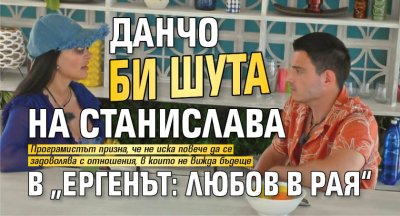 Данчо би шута на Станислава в &bdquo;Ергенът: Любов в рая&ldquo;